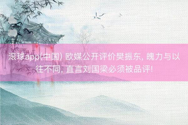 滚球app(中国) 欧媒公开评价樊振东， 魄力与以往不同， 直言刘国梁必须被品评!