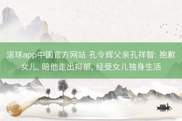 滚球app中国官方网站 孔令辉父亲孔祥智: 抱歉女儿， 陪他走出抑郁， 经受女儿独身生活