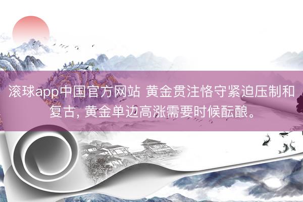 滚球app中国官方网站 黄金贯注恪守紧迫压制和复古， 黄金单边高涨需要时候酝酿。