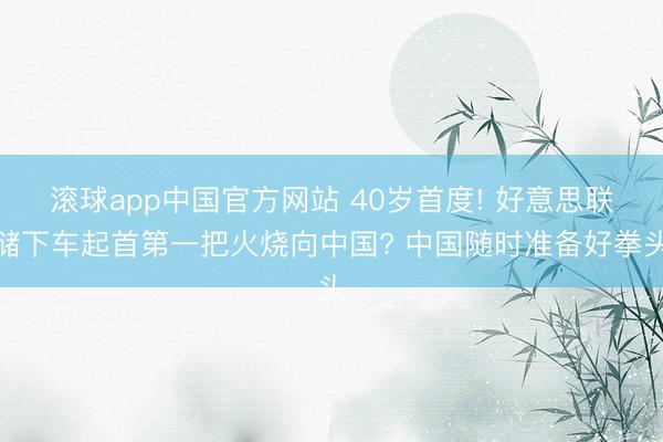 滚球app中国官方网站 40岁首度! 好意思联储下车起首第一把火烧向中国? 中国随时准备好拳头