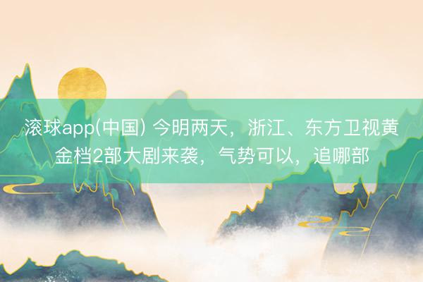 滚球app(中国) 今明两天，浙江、东方卫视黄金档2部大剧来袭，气势可以，追哪部