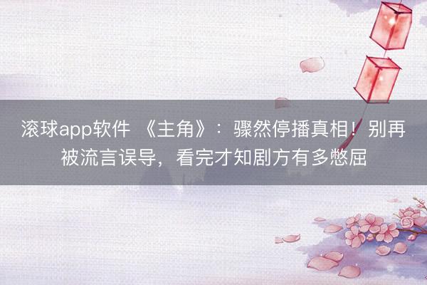 滚球app软件 《主角》：骤然停播真相！别再被流言误导，看完才知剧方有多憋屈