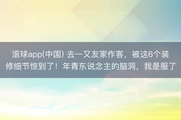 滚球app(中国) 去一又友家作客，被这6个装修细节惊到了！年青东说念主的脑洞，我是服了