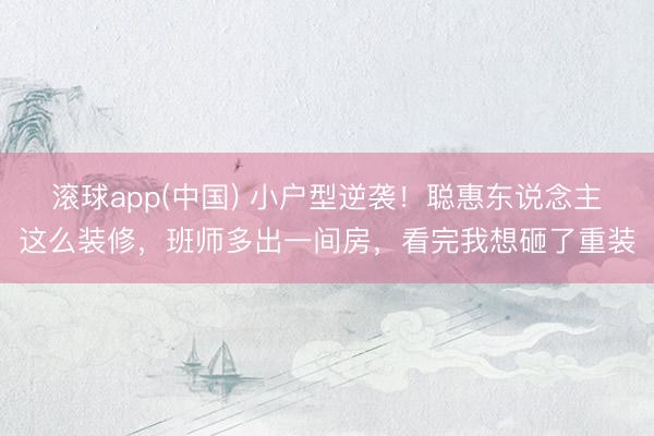 滚球app(中国) 小户型逆袭！聪惠东说念主这么装修，班师多出一间房，看完我想砸了重装