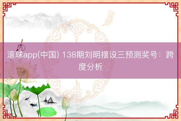 滚球app(中国) 138期刘明摆设三预测奖号：跨度分析