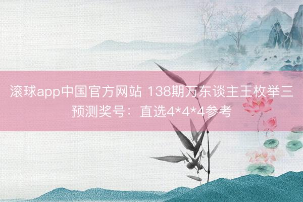 滚球app中国官方网站 138期万东谈主王枚举三预测奖号：直选4*4*4参考