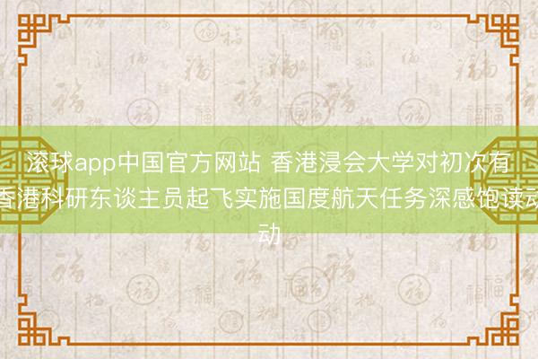 滚球app中国官方网站 香港浸会大学对初次有香港科研东谈主员起飞实施国度航天任务深感饱读动