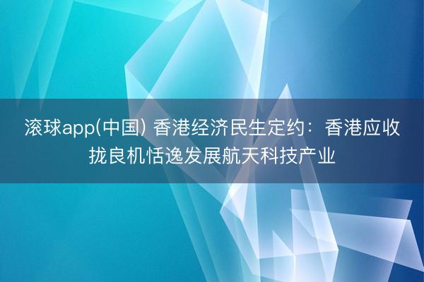滚球app(中国) 香港经济民生定约：香港应收拢良机恬逸发展航天科技产业