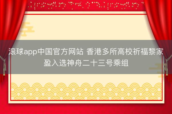 滚球app中国官方网站 香港多所高校祈福黎家盈入选神舟二十三号乘组