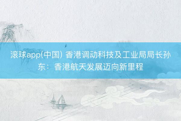 滚球app(中国) 香港调动科技及工业局局长孙东：香港航天发展迈向新里程