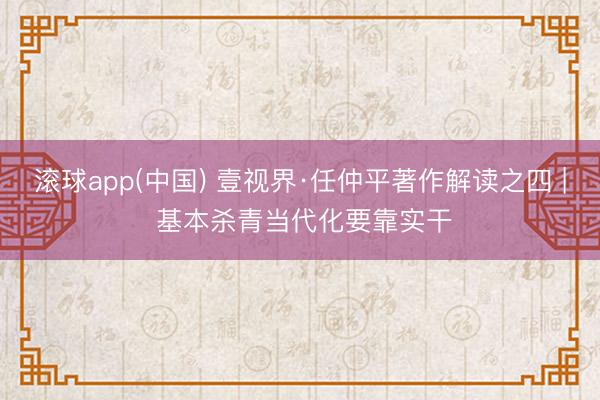 滚球app(中国) 壹视界·任仲平著作解读之四 | 基本杀青当代化要靠实干