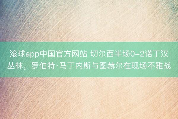 滚球app中国官方网站 切尔西半场0-2诺丁汉丛林，<a href=