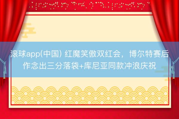 滚球app(中国) 红魔笑傲双红会，博尔特赛后作念出三分落袋+库尼亚同款冲浪庆祝