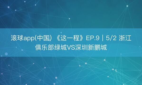 滚球app(中国) 《这一程》EP.9｜5/2 浙江俱乐部绿城VS深圳新鹏城