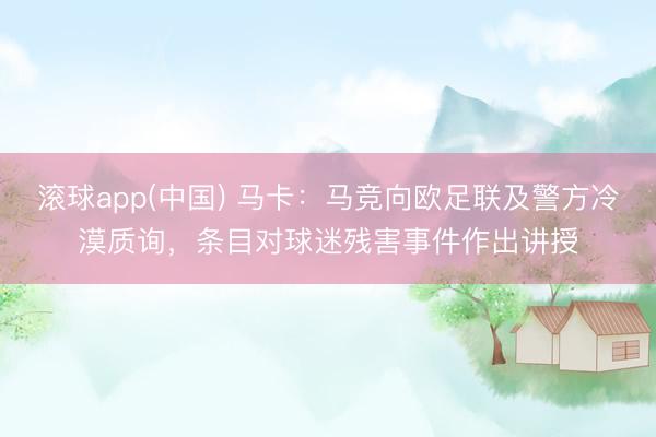 滚球app(中国) 马卡：马竞向欧足联及警方冷漠质询，条目对球迷残害事件作出讲授