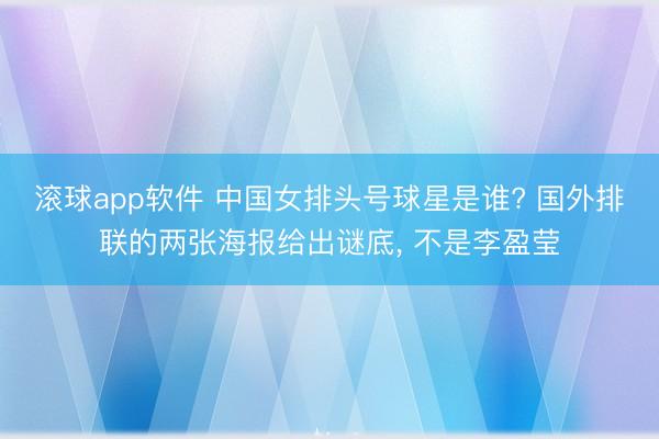 滚球app软件 中国女排头号球星是谁? 国外排联的两张海报给出谜底， 不是李盈莹
