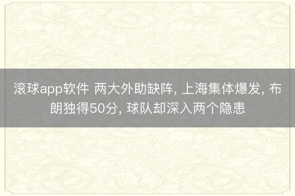 滚球app软件 两大外助缺阵， 上海集体爆发， 布朗独得50分， 球队却深入两个隐患