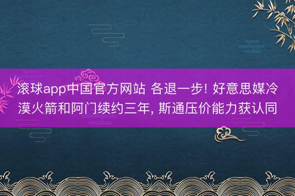 滚球app中国官方网站 各退一步! 好意思媒冷漠火箭和阿门续约三年， 斯通压价能力获认同