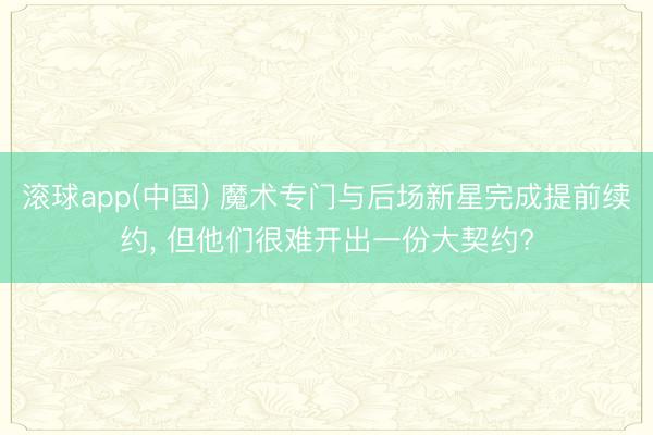 滚球app(中国) 魔术专门与后场新星完成提前续约， 但他们很难开出一份大契约?