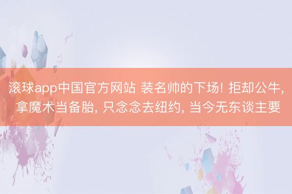滚球app中国官方网站 装名帅的下场! 拒却公牛， 拿魔术当备胎， 只念念去纽约， 当今无东谈主要