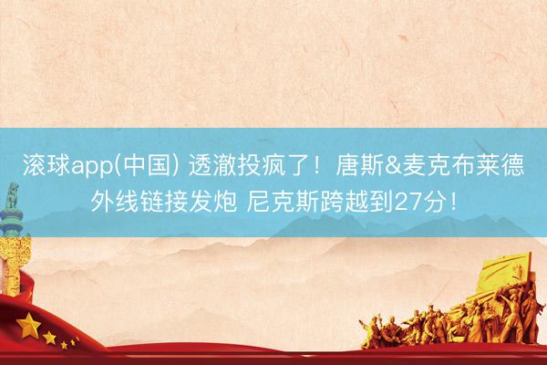 滚球app(中国) 透澈投疯了！唐斯&麦克布莱德外线链接发炮 尼克斯跨越到27分！