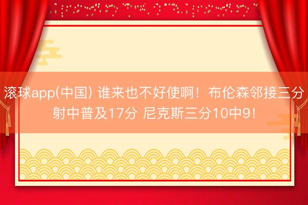 滚球app(中国) 谁来也不好使啊！布伦森邻接三分射中普及17分 尼克斯三分10中9！