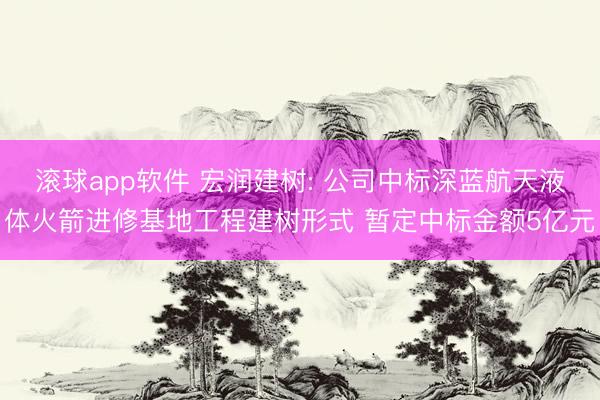 滚球app软件 宏润建树: 公司中标深蓝航天液体火箭进修基地工程建树形式 暂定中标金额5亿元