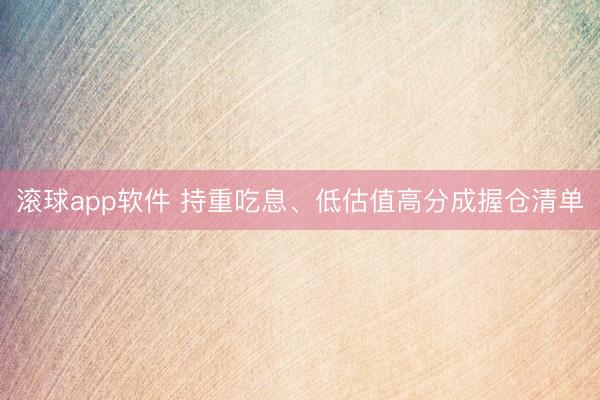 滚球app软件 持重吃息、低估值高分成握仓清单