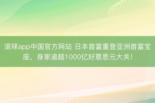 滚球app中国官方网站 日本首富重登亚洲首富宝座，身家逾越1000亿好意思元大关！