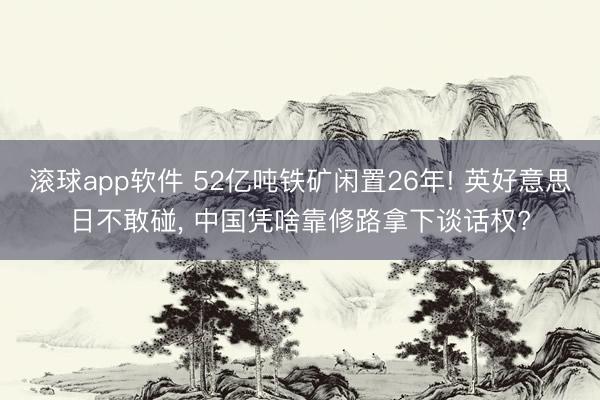 滚球app软件 52亿吨铁矿闲置26年! 英好意思日不敢碰， 中国凭啥靠修路拿下谈话权?