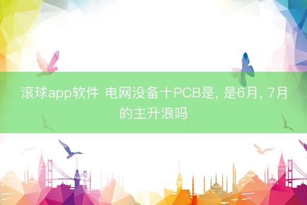 滚球app软件 电网没备十PCB是, 是6月, 7月的主升浪吗