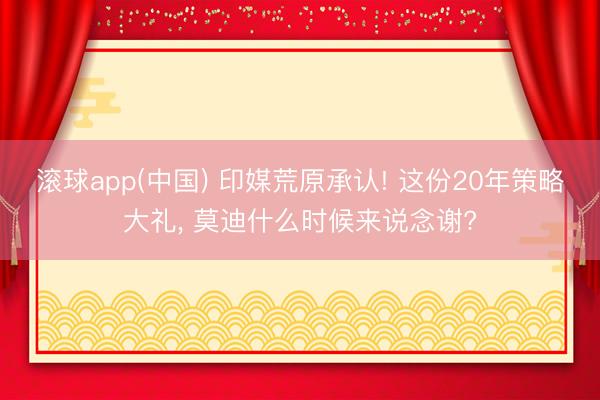 滚球app(中国) 印媒荒原承认! 这份20年策略大礼， 莫迪什么时候来说念谢?
