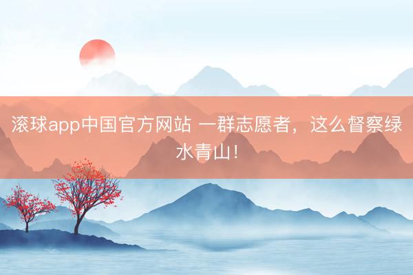 滚球app中国官方网站 一群志愿者，这么督察绿水青山！