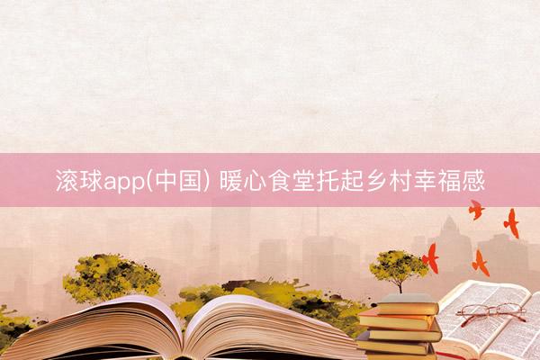滚球app(中国) 暖心食堂托起乡村幸福感