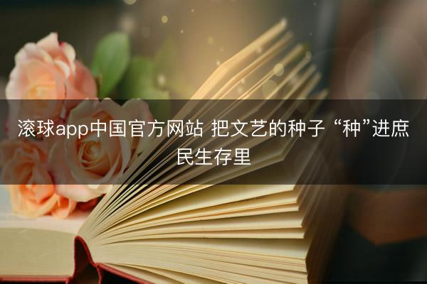 滚球app中国官方网站 把文艺的种子 “种”进庶民生存里
