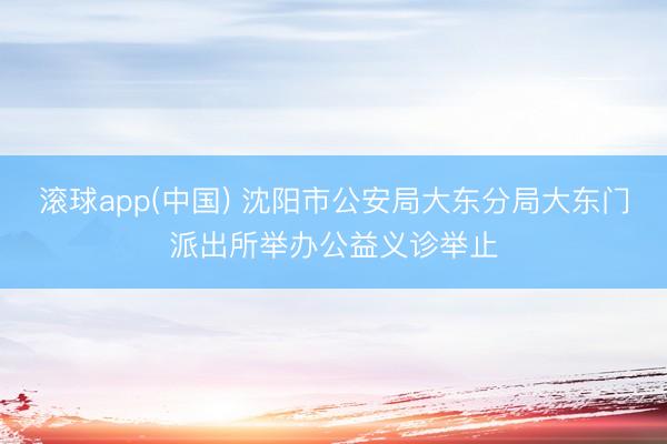 滚球app(中国) 沈阳市公安局大东分局大东门派出所举办公益义诊举止
