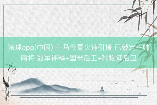 滚球app(中国) 皇马今夏火速引援 已敲定一帅两将 冠军评释+国米后卫+利物浦后卫