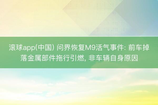 滚球app(中国) 问界恢复M9活气事件: 前车掉落金属部件拖行引燃， 非车辆自身原因