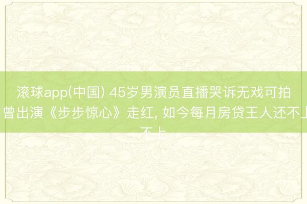 滚球app(中国) 45岁男演员直播哭诉无戏可拍， 曾出演《步步惊心》走红， 如今每月房贷王人还不上