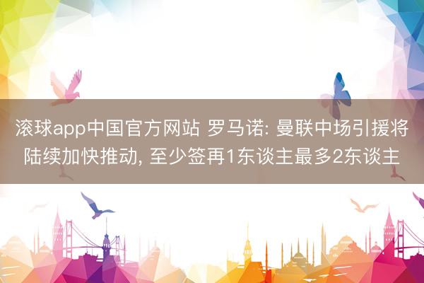滚球app中国官方网站 罗马诺: 曼联中场引援将陆续加快推动， 至少签再1东谈主最多2东谈主