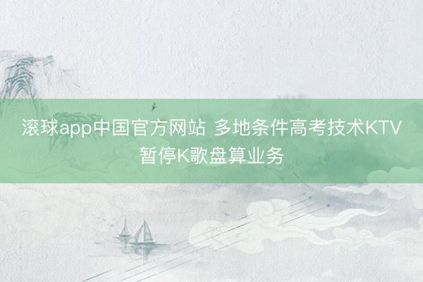 滚球app中国官方网站 多地条件高考技术KTV暂停K歌盘算业务
