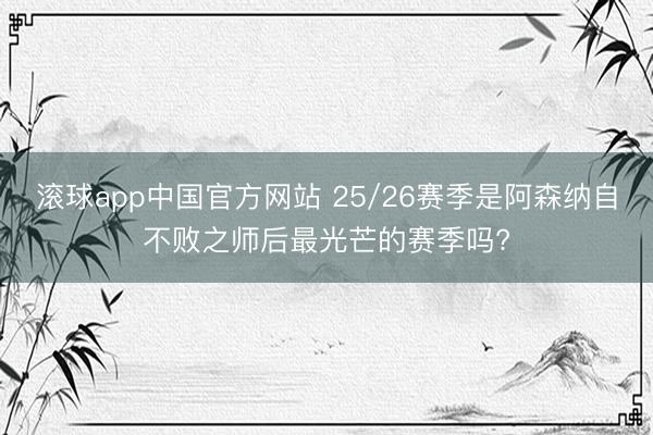 滚球app中国官方网站 25/26赛季是阿森纳自不败之师后最光芒的赛季吗?
