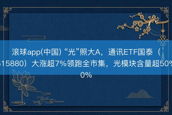 滚球app(中国) “光”照大A，通讯ETF国泰（515880）大涨超7%领跑全市集，光模块含量超50%