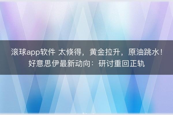 滚球app软件 太倏得，黄金拉升，原油跳水！好意思伊最新动向：研讨重回正轨