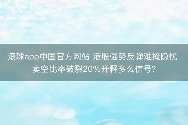 滚球app中国官方网站 港股强势反弹难掩隐忧 卖空比率破裂20%开释多么信号？