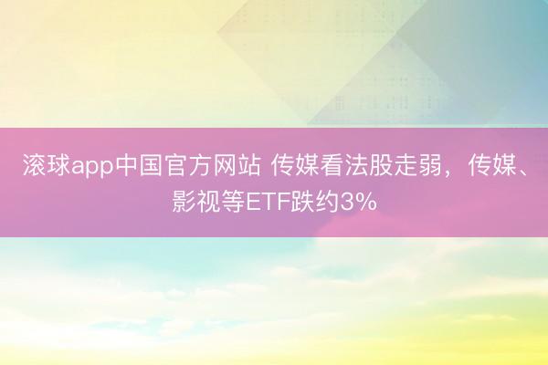 滚球app中国官方网站 传媒看法股走弱，传媒、影视等ETF跌约3%