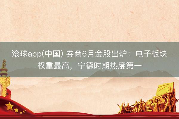 滚球app(中国) 券商6月金股出炉：电子板块权重最高，宁德时期热度第一
