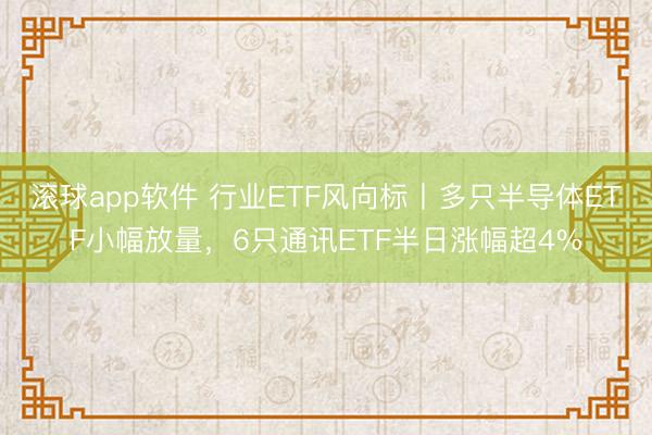 滚球app软件 行业ETF风向标丨多只半导体ETF小幅放量，6只通讯ETF半日涨幅超