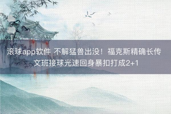 滚球app软件 不解猛兽出没！福克斯精确长传 文班接球光速回身暴扣打成2+1