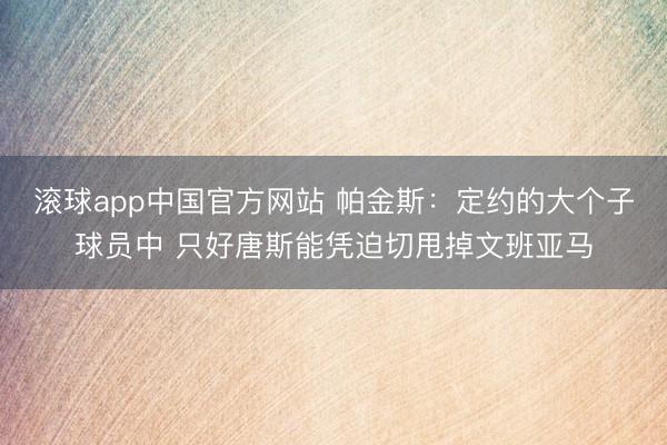 滚球app中国官方网站 帕金斯：定约的大个子球员中 只好唐斯能凭迫切甩掉文班亚马